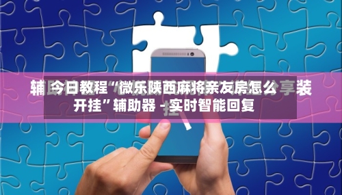 今日教程“微乐陕西麻将亲友房怎么开挂	”辅助器 - 实时智能回复-第2张图片