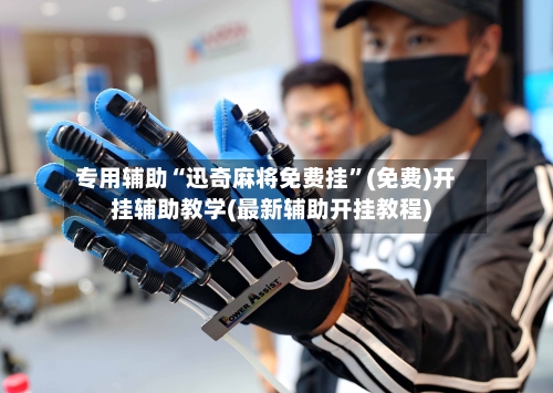 专用辅助“迅奇麻将免费挂”(免费)开挂辅助教学(最新辅助开挂教程)