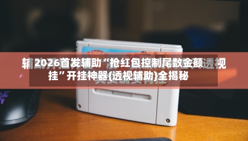 2026首发辅助“抢红包控制尾数金额挂”开挂神器{透视辅助}全揭秘