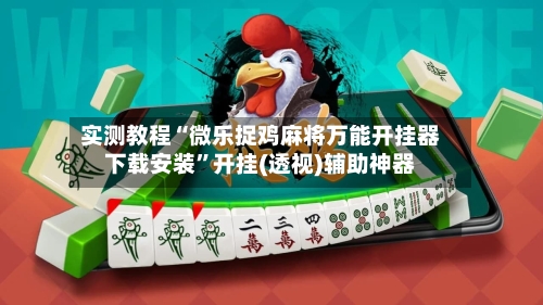 实测教程“微乐捉鸡麻将万能开挂器下载安装”开挂(透视)辅助神器-第3张图片