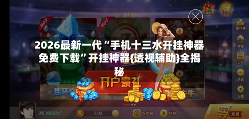2026最新一代“手机十三水开挂神器免费下载”开挂神器{透视辅助}全揭秘
