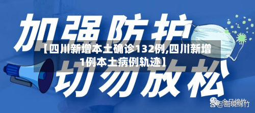 【四川新增本土确诊132例,四川新增1例本土病例轨迹】