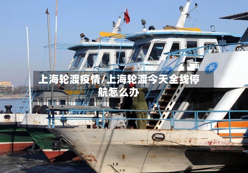 上海轮渡疫情/上海轮渡今天全线停航怎么办-第2张图片