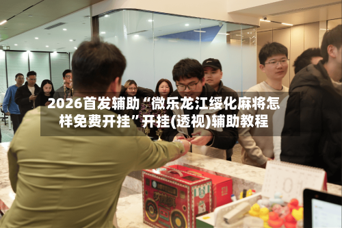 2026首发辅助“微乐龙江绥化麻将怎样免费开挂”开挂(透视)辅助教程