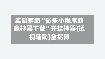 实测辅助“微乐小程序助赢神器下载”开挂神器{透视辅助}全揭秘