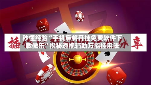 秒懂经验“手机麻将开挂免费软件下载微乐”揭秘透视辅助万能挂用法-第3张图片