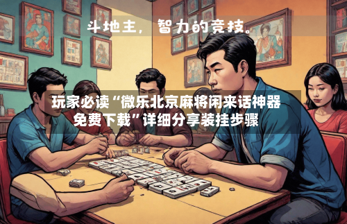 玩家必读“微乐北京麻将闲来话神器免费下载”详细分享装挂步骤-第2张图片
