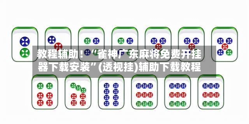 教程辅助！“雀神广东麻将免费开挂器下载安装”(透视挂)辅助下载教程-第3张图片
