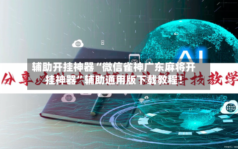 辅助开挂神器“微信雀神广东麻将开挂神器	”辅助通用版下载教程！-第2张图片