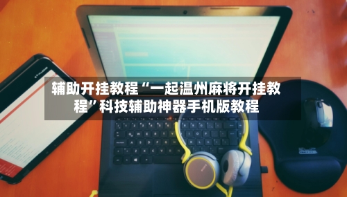 辅助开挂教程“一起温州麻将开挂教程”科技辅助神器手机版教程-第2张图片