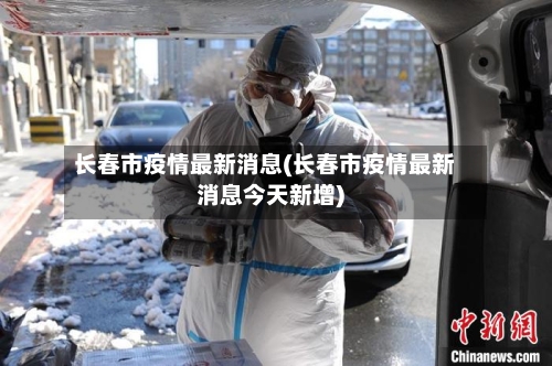 长春市疫情最新消息(长春市疫情最新消息今天新增)