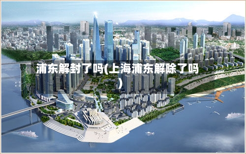 浦东解封了吗(上海浦东解除了吗)