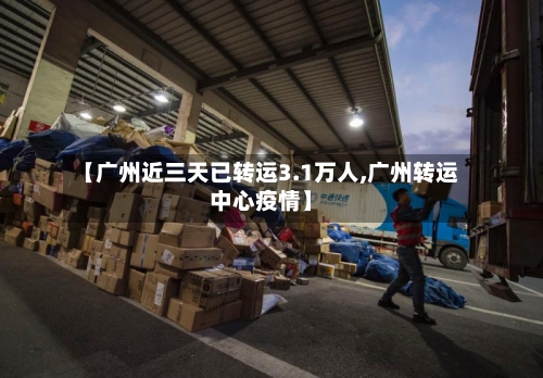 【广州近三天已转运3.1万人,广州转运中心疫情】-第2张图片