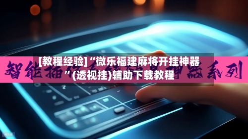 [教程经验]“微乐福建麻将开挂神器”(透视挂)辅助下载教程-第2张图片