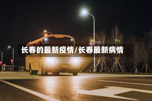 长春的最新疫情/长春最新病情