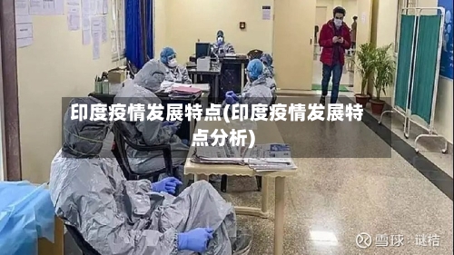 印度疫情发展特点(印度疫情发展特点分析)