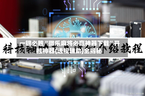 一键必胜“微乐麻将必赢神器下载	”开挂神器{透视辅助}全揭秘-第2张图片