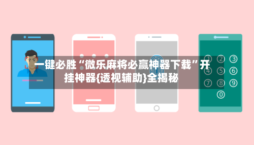 一键必胜“微乐麻将必赢神器下载”开挂神器{透视辅助}全揭秘-第3张图片