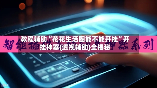 教程辅助“花花生活圈能不能开挂	”开挂神器{透视辅助}全揭秘-第2张图片