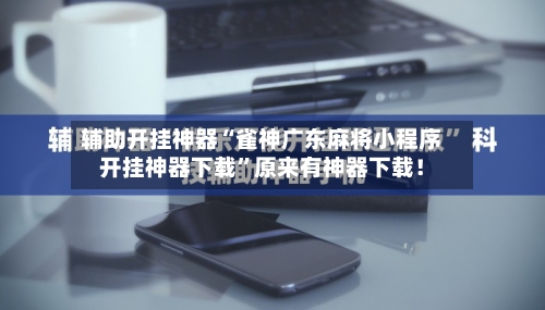 辅助开挂神器“雀神广东麻将小程序开挂神器下载”原来有神器下载！-第2张图片