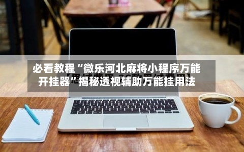 必看教程“微乐河北麻将小程序万能开挂器”揭秘透视辅助万能挂用法-第3张图片