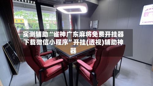 实测辅助“雀神广东麻将免费开挂器下载微信小程序”开挂(透视)辅助神器