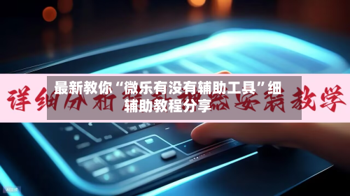 最新教你“微乐有没有辅助工具”细辅助教程分享