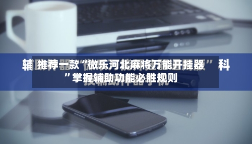 推荐一款“微乐河北麻将万能开挂器”掌握辅助功能必胜规则