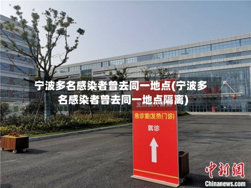 宁波多名感染者曾去同一地点(宁波多名感染者曾去同一地点隔离)-第2张图片