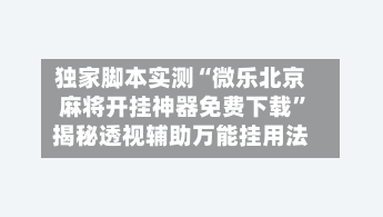 独家脚本实测“微乐北京麻将开挂神器免费下载”揭秘透视辅助万能挂用法-第2张图片