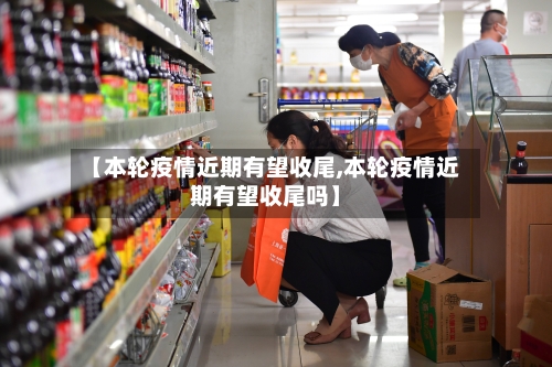 【本轮疫情近期有望收尾,本轮疫情近期有望收尾吗】-第2张图片