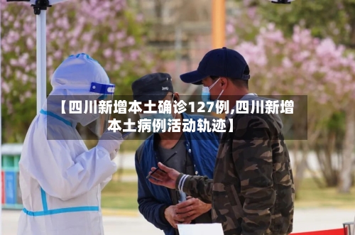 【四川新增本土确诊127例,四川新增本土病例活动轨迹】-第3张图片