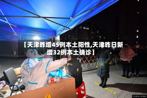 【天津昨增45例本土阳性,天津昨日新增32例本土确诊】