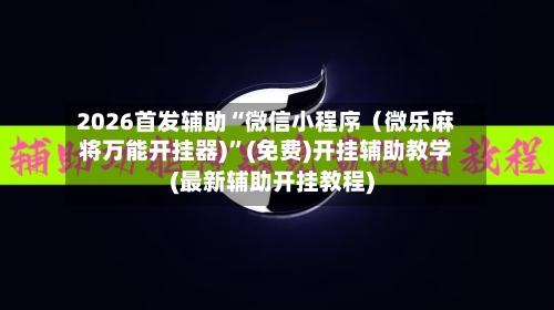 2026首发辅助“微信小程序（微乐麻将万能开挂器)”(免费)开挂辅助教学(最新辅助开挂教程)-第3张图片