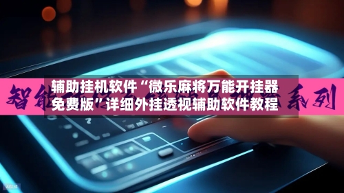 辅助挂机软件“微乐麻将万能开挂器免费版”详细外挂透视辅助软件教程-第2张图片