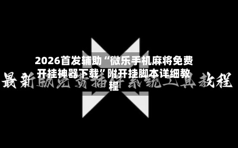 2026首发辅助“微乐手机麻将免费开挂神器下载	”附开挂脚本详细教程-第2张图片