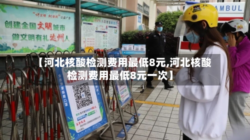 【河北核酸检测费用最低8元,河北核酸检测费用最低8元一次】-第2张图片