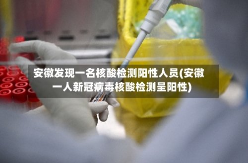 安徽发现一名核酸检测阳性人员(安徽一人新冠病毒核酸检测呈阳性)