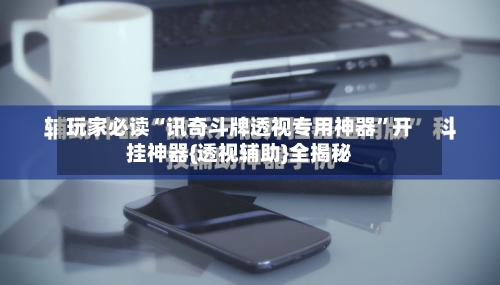 玩家必读“讯奇斗牌透视专用神器”开挂神器{透视辅助}全揭秘-第2张图片