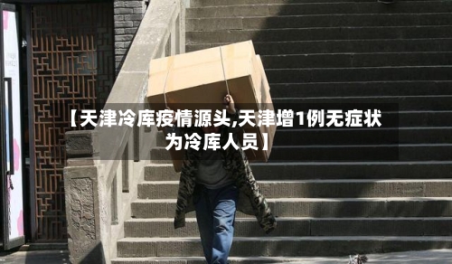【天津冷库疫情源头,天津增1例无症状为冷库人员】