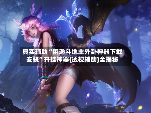 真实辅助“闲逸斗地主外卦神器下载安装”开挂神器{透视辅助}全揭秘-第2张图片