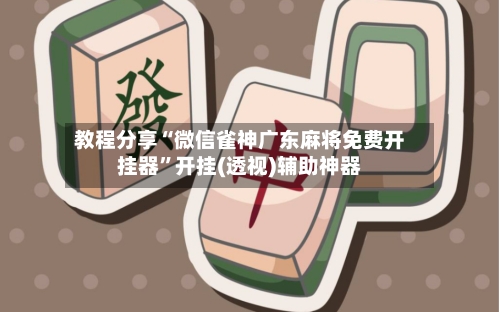 教程分享“微信雀神广东麻将免费开挂器”开挂(透视)辅助神器-第3张图片
