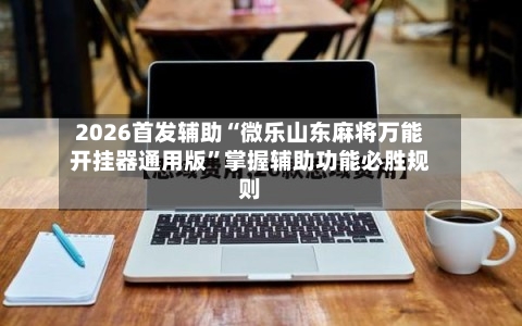 2026首发辅助“微乐山东麻将万能开挂器通用版”掌握辅助功能必胜规则-第2张图片