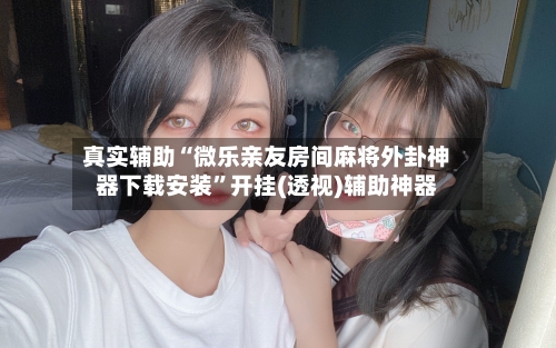 真实辅助“微乐亲友房间麻将外卦神器下载安装”开挂(透视)辅助神器-第2张图片