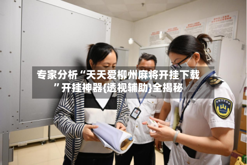 专家分析“天天爱柳州麻将开挂下载”开挂神器{透视辅助}全揭秘-第2张图片