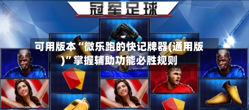 可用版本“微乐跑的快记牌器(通用版)”掌握辅助功能必胜规则