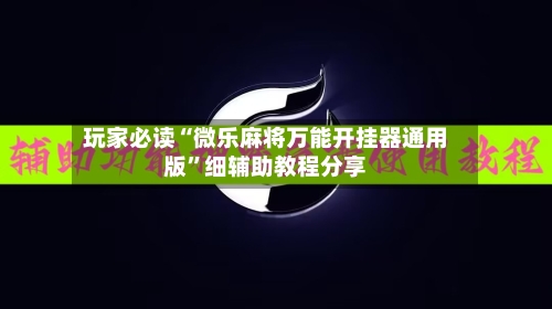 玩家必读“微乐麻将万能开挂器通用版”细辅助教程分享-第3张图片