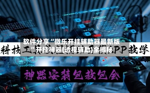 软件分享“微乐开挂辅助器最新版”开挂神器{透视辅助}全揭秘