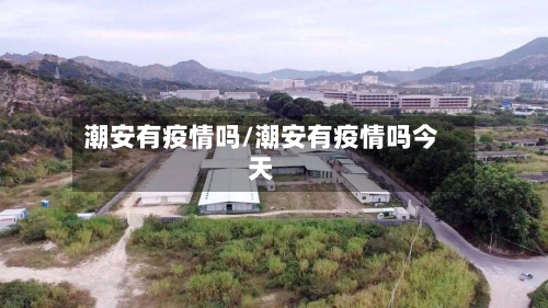 潮安有疫情吗/潮安有疫情吗今天
