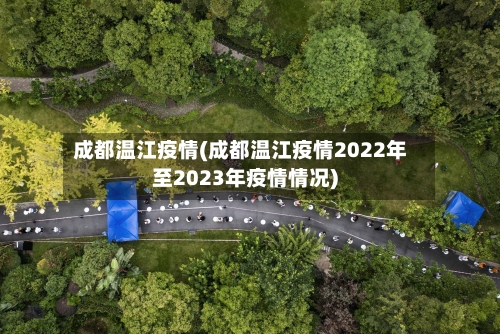 成都温江疫情(成都温江疫情2022年至2023年疫情情况)